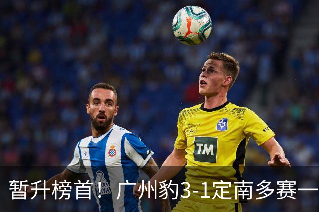 暂升榜首！广州豹3-1定南多赛一场1分领跑 图多列双响侯煜破门