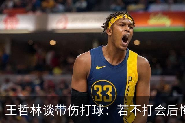 王哲林谈带伤打球：若不打会后悔 一辈子能有几次站在总决舞台上